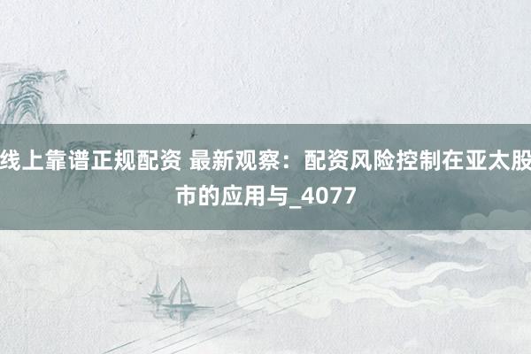 线上靠谱正规配资 最新观察：配资风险控制在亚太股市的应用与_4077