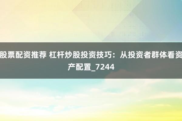 股票配资推荐 杠杆炒股投资技巧：从投资者群体看资产配置_7244