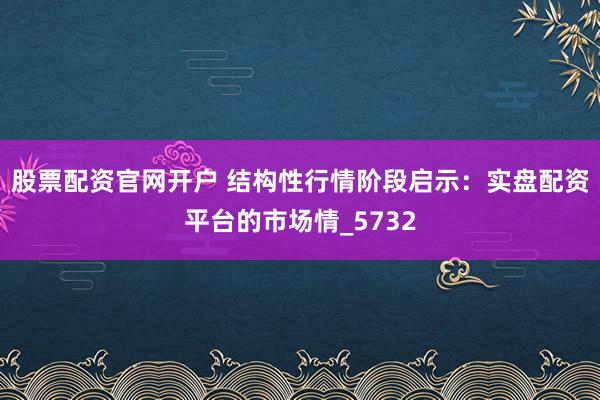 股票配资官网开户 结构性行情阶段启示：实盘配资平台的市场情_5732