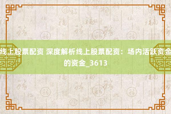 线上股票配资 深度解析线上股票配资：场内活跃资金的资金_3613