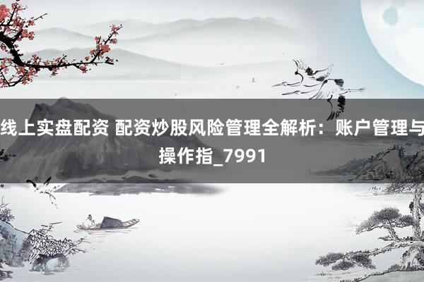 线上实盘配资 配资炒股风险管理全解析：账户管理与操作指_7991