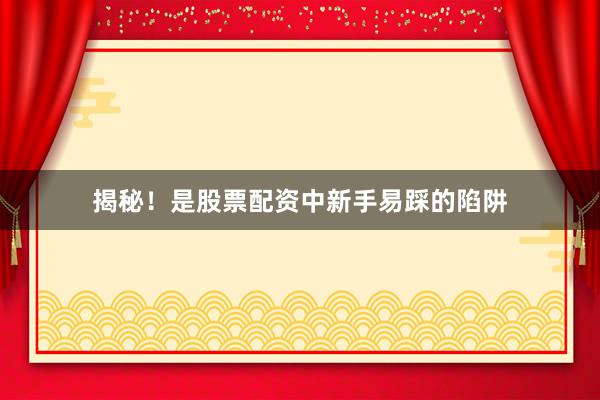 揭秘！是股票配资中新手易踩的陷阱