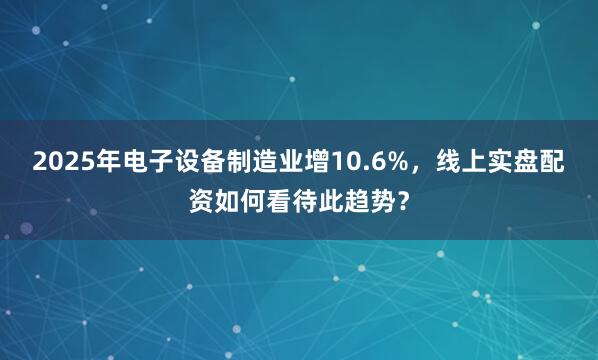 2025年电子设备制造业增10.6%，线上实盘配资如何看待此趋势？