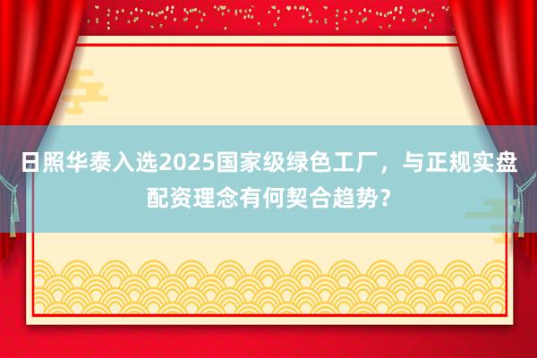 日照华泰入选2025国家级绿色工厂，与正规实盘配资理念有何契合趋势？