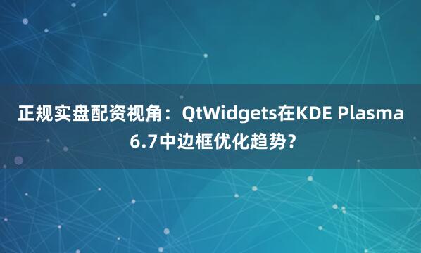 正规实盘配资视角：QtWidgets在KDE Plasma 6.7中边框优化趋势？