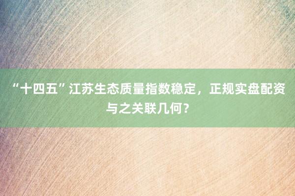 “十四五”江苏生态质量指数稳定，正规实盘配资与之关联几何？