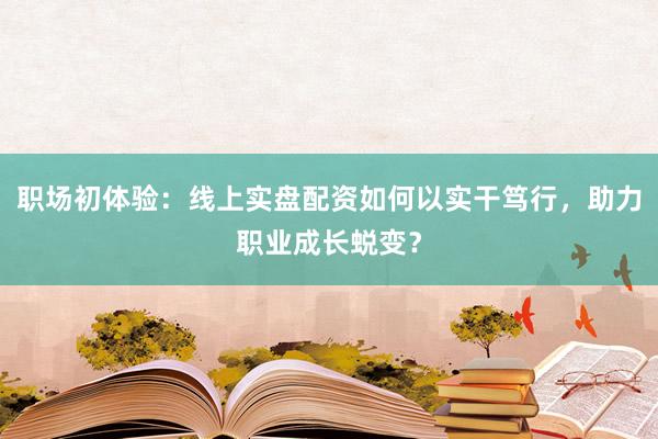 职场初体验：线上实盘配资如何以实干笃行，助力职业成长蜕变？